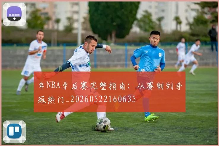 年NBA季后赛完整指南：从赛制到夺冠热门_20260522160635