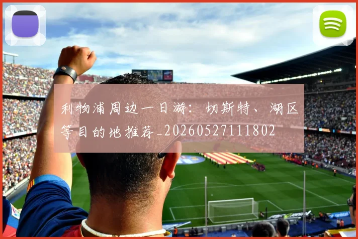 利物浦周边一日游:切斯特、湖区等目的地推荐_20260527111802