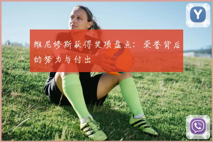 维尼修斯获得奖项盘点：荣誉背后的努力与付出