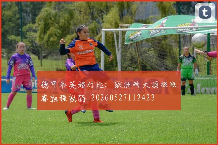 德甲和英超对比:欧洲两大顶级联赛孰强孰弱_20260527112423