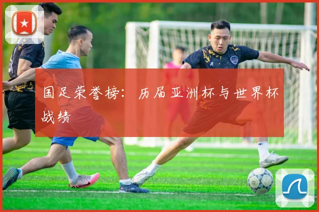 国足荣誉榜:历届亚洲杯与世界杯战绩
