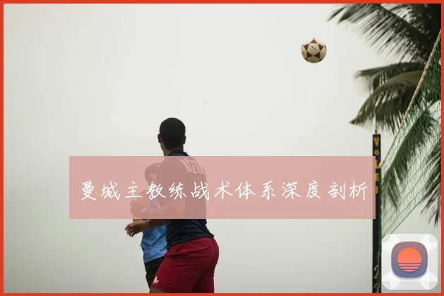 曼城主教练战术体系深度剖析
