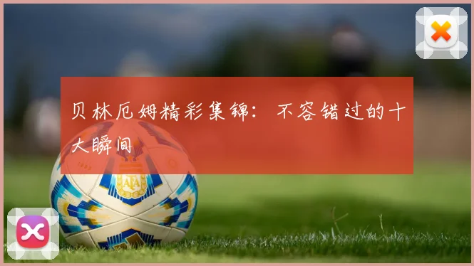 贝林厄姆精彩集锦:不容错过的十大瞬间