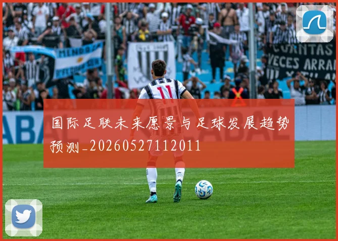 国际足联未来愿景与足球发展趋势预测_20260527112011