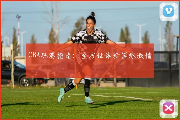 CBA观赛指南:全方位体验篮球激情