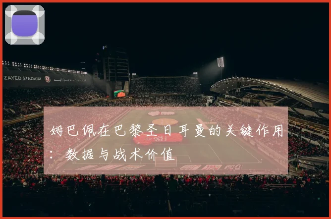 姆巴佩在巴黎圣日耳曼的关键作用：数据与战术价值
