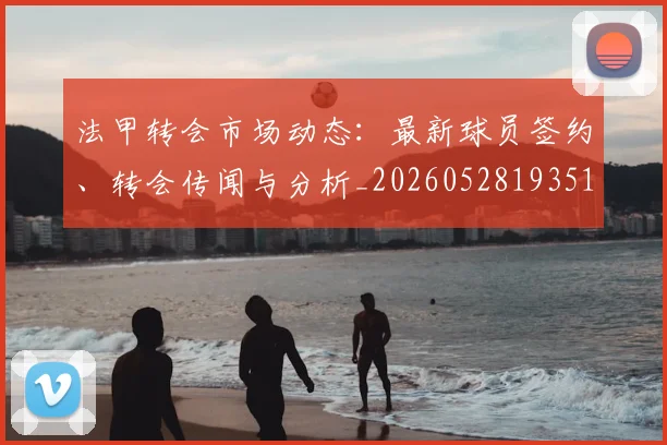 法甲转会市场动态：最新球员签约、转会传闻与分析_20260528193510