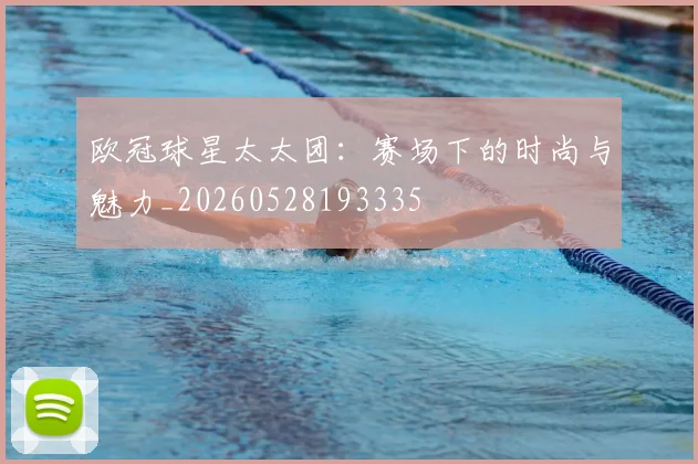 欧冠球星太太团:赛场下的时尚与魅力_20260528193335
