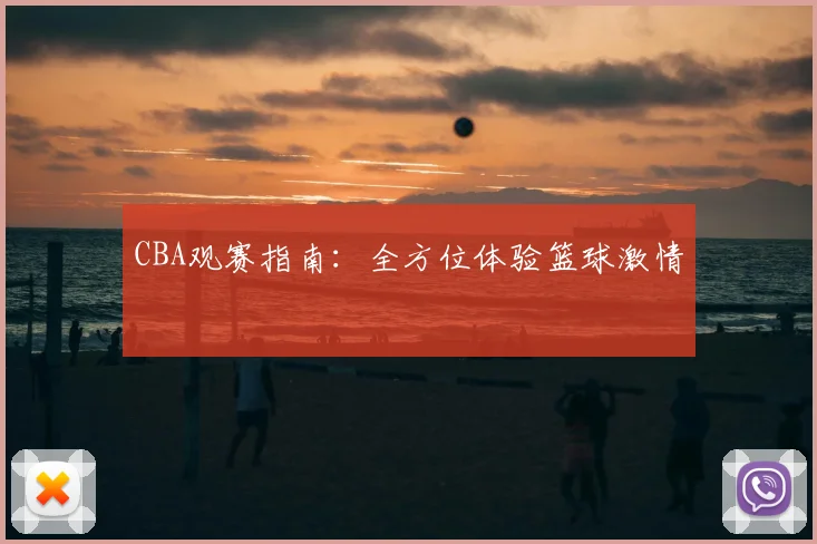 CBA观赛指南:全方位体验篮球激情