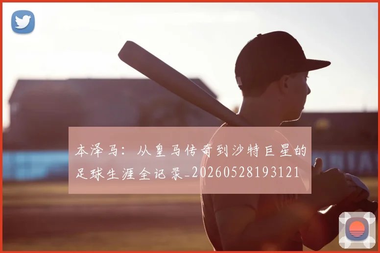 本泽马:从皇马传奇到沙特巨星的足球生涯全记录_20260528193121
