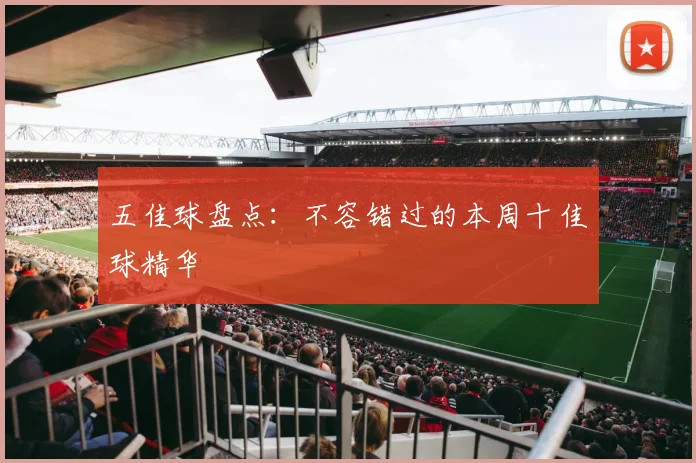 五佳球盘点：不容错过的本周十佳球精华