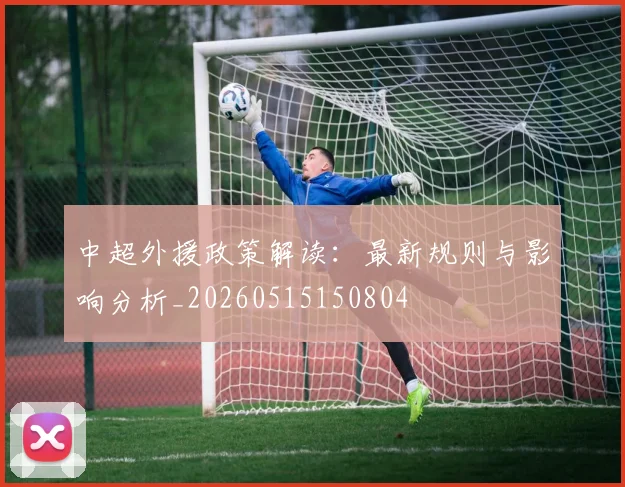 中超外援政策解读：最新规则与影响分析_20260515150804