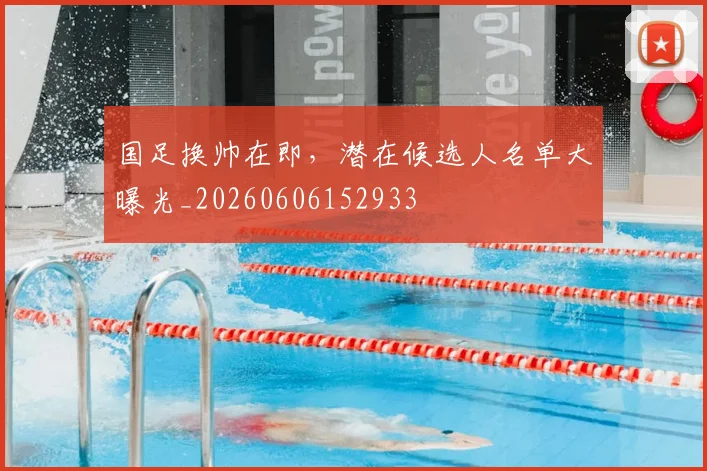 国足换帅在即，潜在候选人名单大曝光_20260606152933