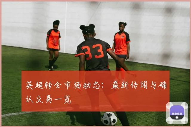 英超转会市场动态:最新传闻与确认交易一览