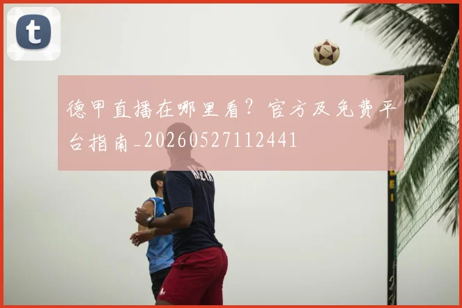 德甲直播在哪里看?官方及免费平台指南_20260527112441