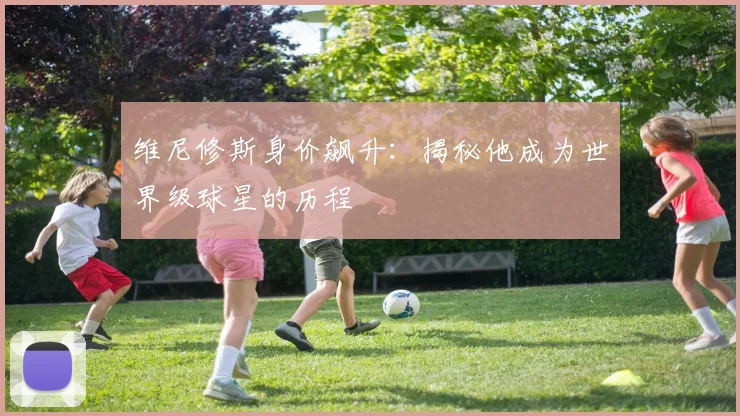 维尼修斯身价飙升：揭秘他成为世界级球星的历程