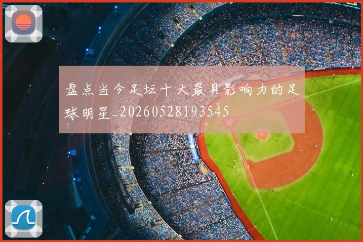 盘点当今足坛十大最具影响力的足球明星_20260528193545