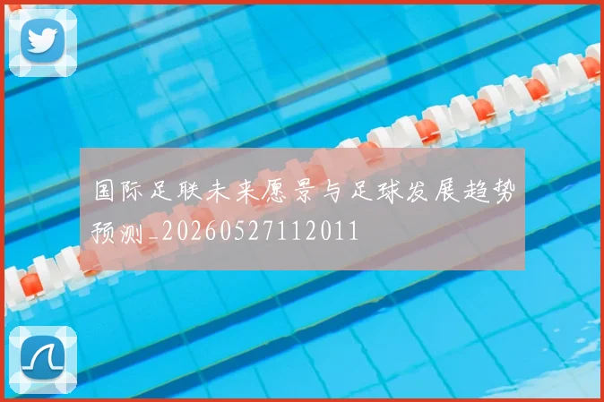 国际足联未来愿景与足球发展趋势预测_20260527112011