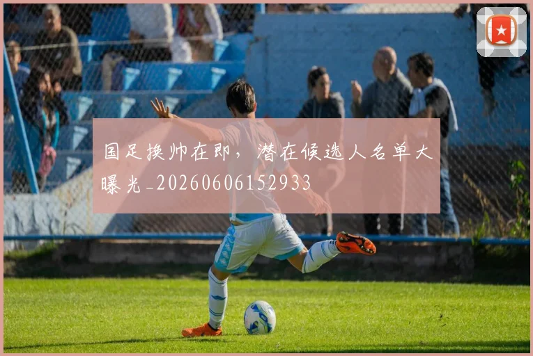 国足换帅在即，潜在候选人名单大曝光_20260606152933