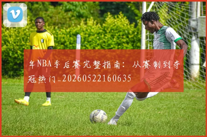 年NBA季后赛完整指南:从赛制到夺冠热门_20260522160635