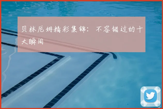 贝林厄姆精彩集锦:不容错过的十大瞬间