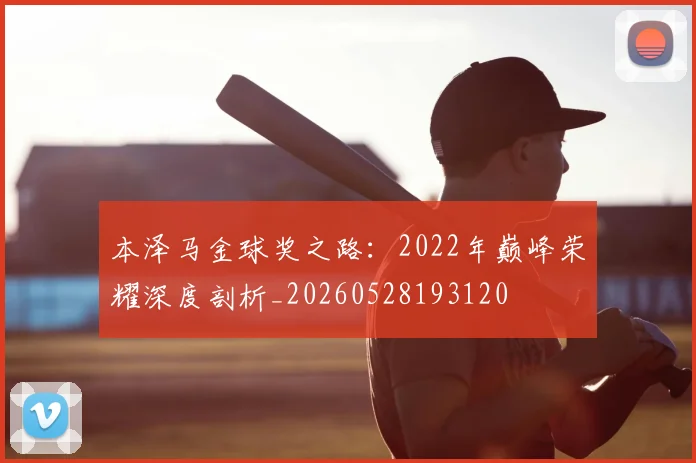 本泽马金球奖之路：2022年巅峰荣耀深度剖析_20260528193120