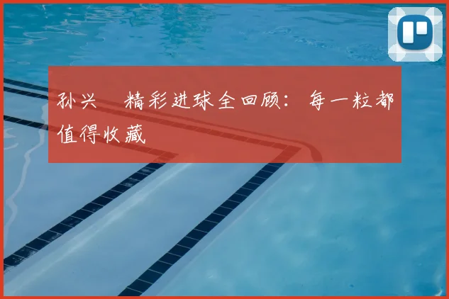 孙兴慜精彩进球全回顾：每一粒都值得收藏