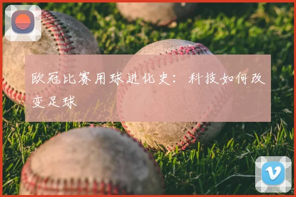 欧冠比赛用球进化史：科技如何改变足球
