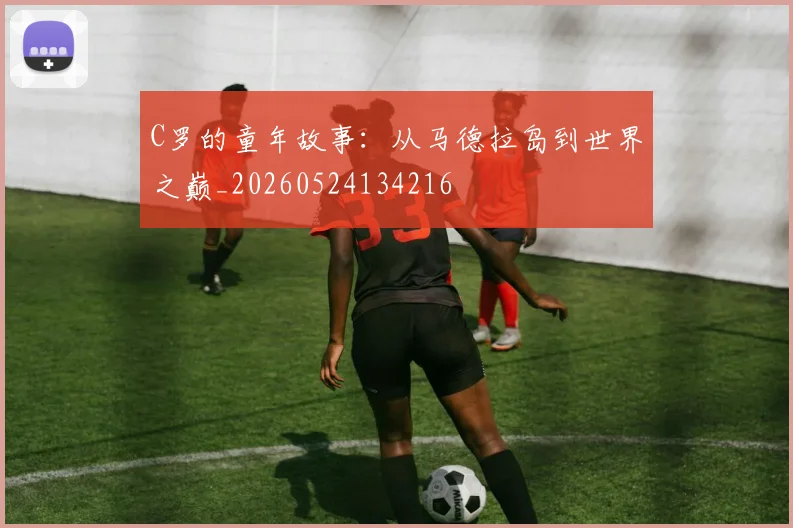 C罗的童年故事：从马德拉岛到世界之巅_20260524134216