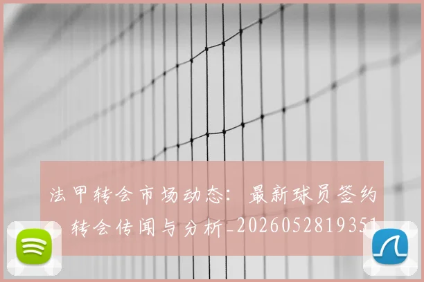 法甲转会市场动态:最新球员签约、转会传闻与分析_20260528193510