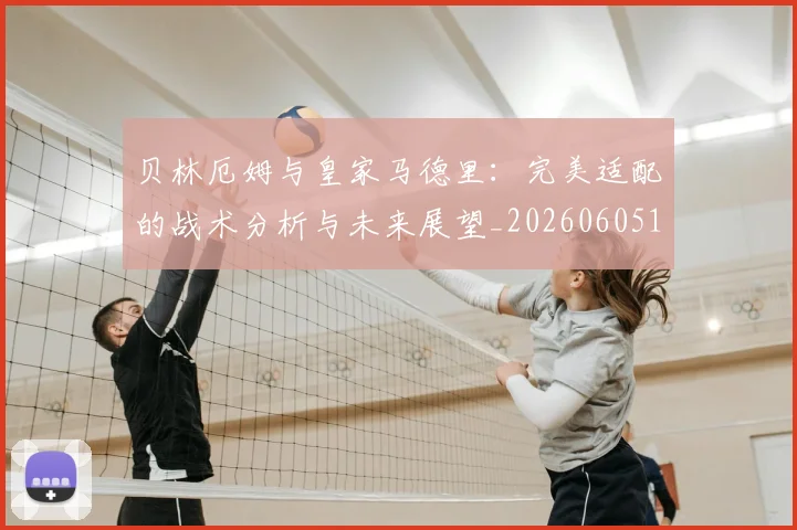 贝林厄姆与皇家马德里：完美适配的战术分析与未来展望_20260605171439