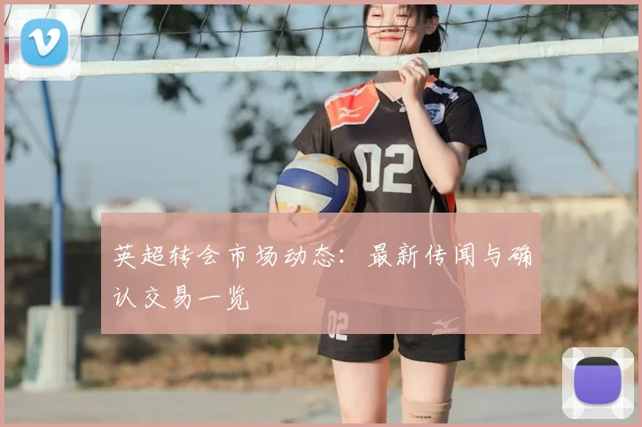 英超转会市场动态：最新传闻与确认交易一览