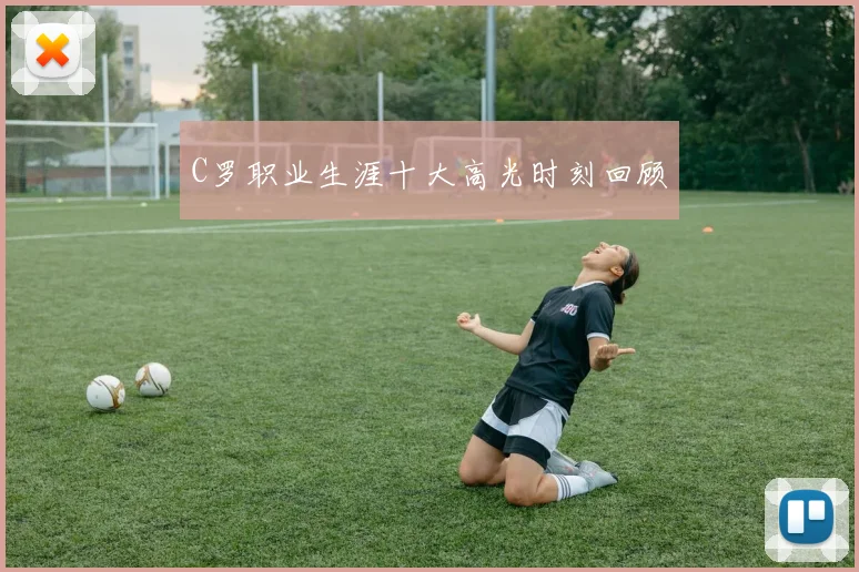 C罗职业生涯十大高光时刻回顾