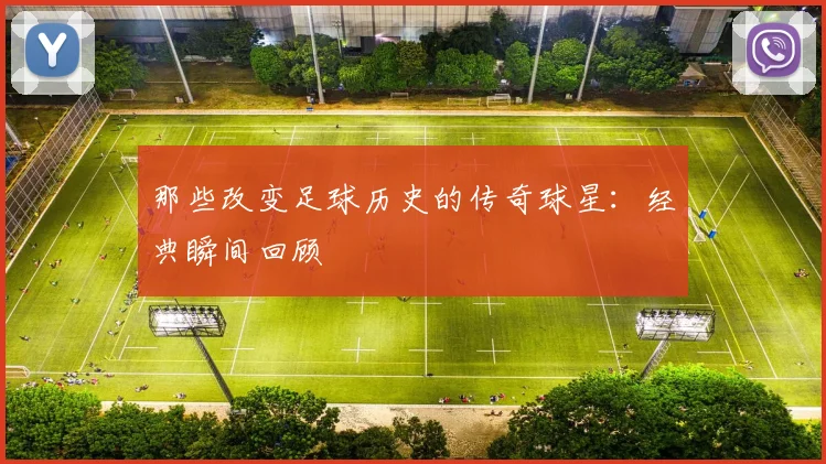 那些改变足球历史的传奇球星：经典瞬间回顾