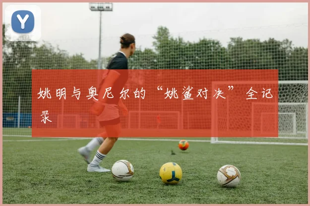 姚明与奥尼尔的“姚鲨对决”全记录