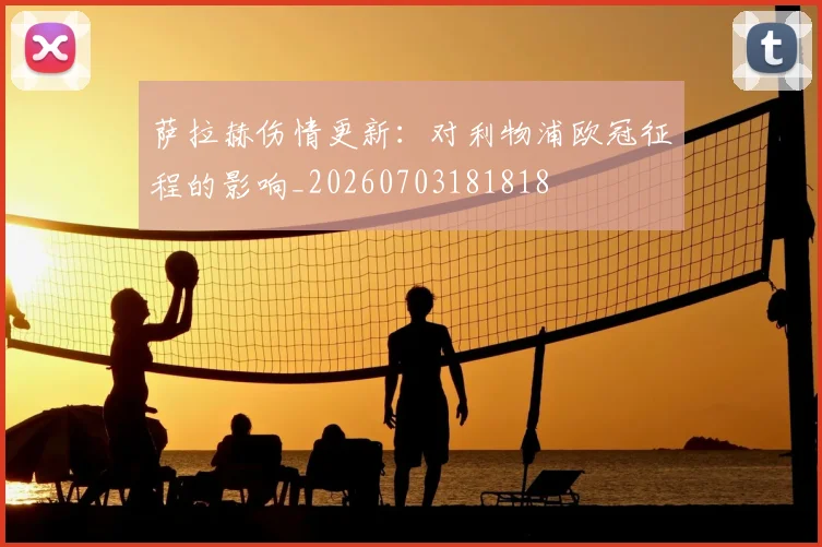 萨拉赫伤情更新:对利物浦欧冠征程的影响_20260703181818