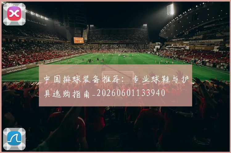 中国排球装备推荐：专业球鞋与护具选购指南_20260601133940