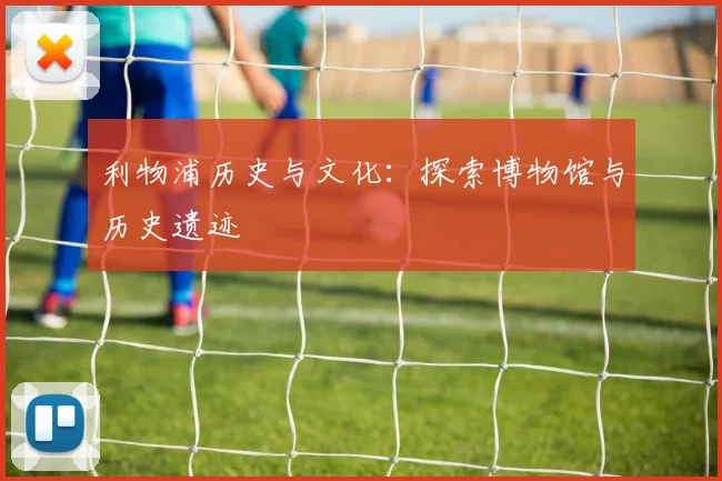利物浦历史与文化：探索博物馆与历史遗迹