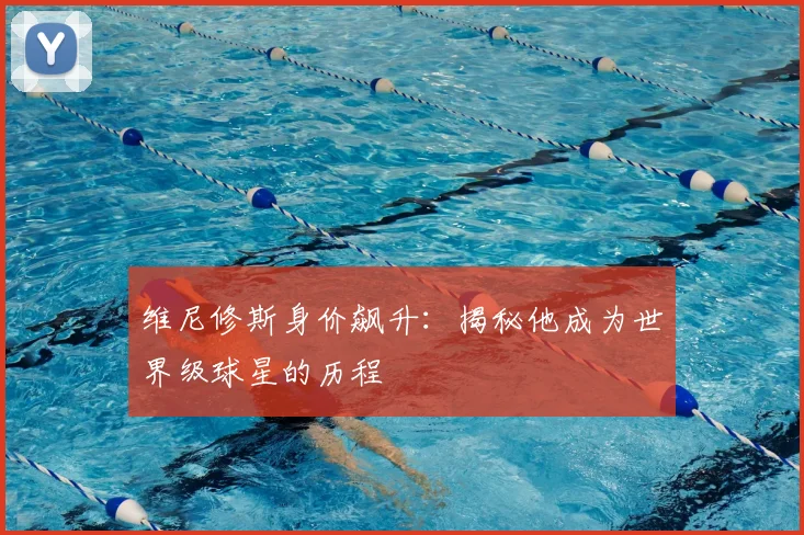 维尼修斯身价飙升:揭秘他成为世界级球星的历程