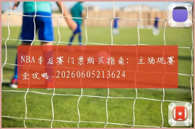 NBA季后赛门票购买指南:主场观赛全攻略_20260605213624