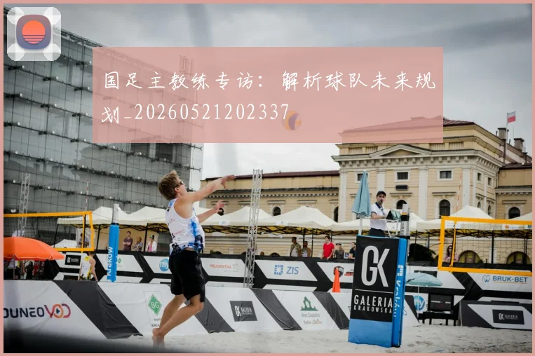 国足主教练专访:解析球队未来规划_20260521202337