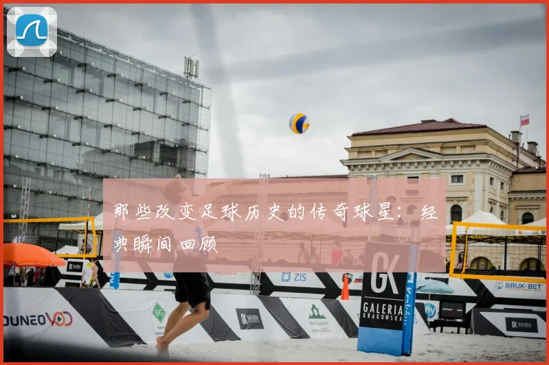 那些改变足球历史的传奇球星：经典瞬间回顾