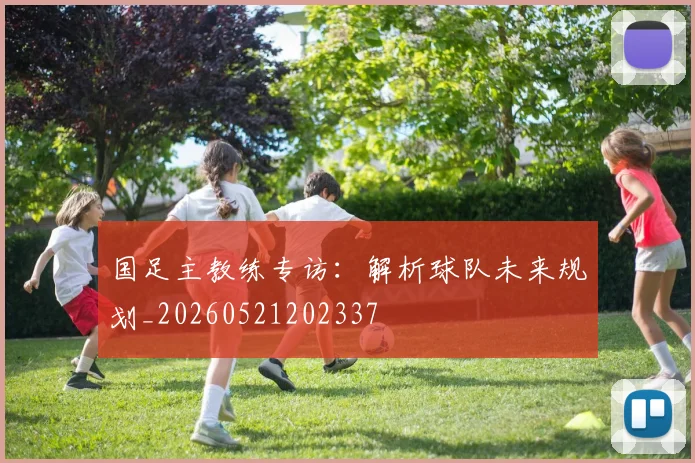 国足主教练专访：解析球队未来规划_20260521202337